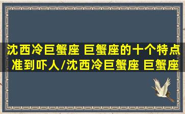 沈西冷巨蟹座 巨蟹座的十个特点准到吓人/沈西冷巨蟹座 巨蟹座的十个特点准到吓人-我的网站